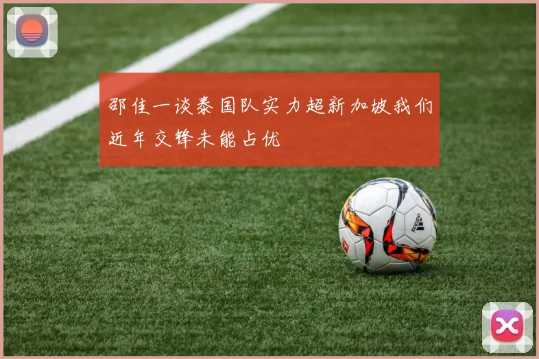 邵佳一谈泰国队实力超新加坡我们近年交锋未能占优