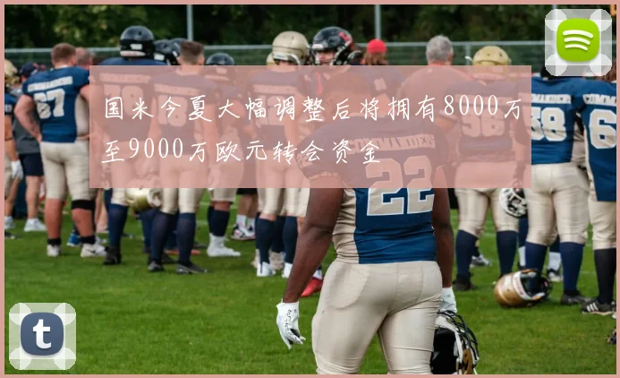 国米今夏大幅调整后将拥有8000万至9000万欧元转会资金