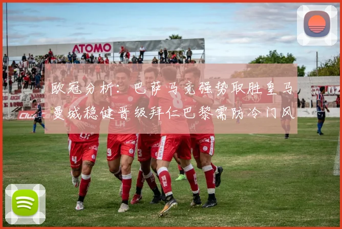 欧冠分析：巴萨马竞强势取胜皇马曼城稳健晋级拜仁巴黎需防冷门风险
