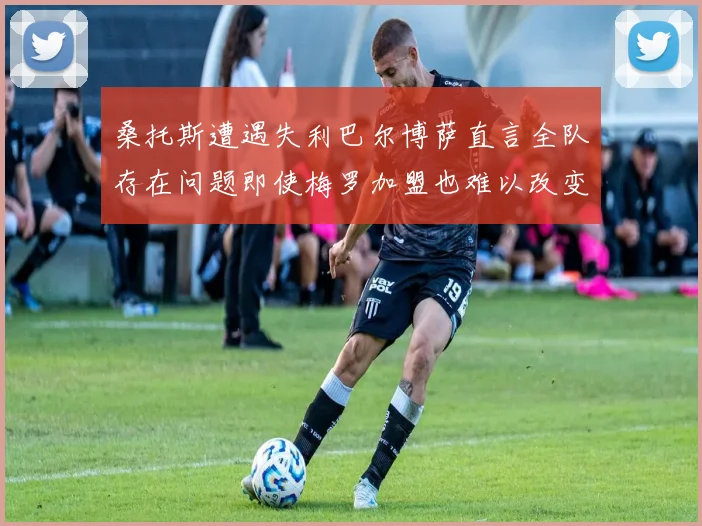 桑托斯遭遇失利巴尔博萨直言全队存在问题即使梅罗加盟也难以改变