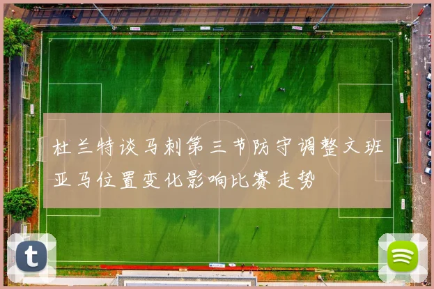 杜兰特谈马刺第三节防守调整文班亚马位置变化影响比赛走势