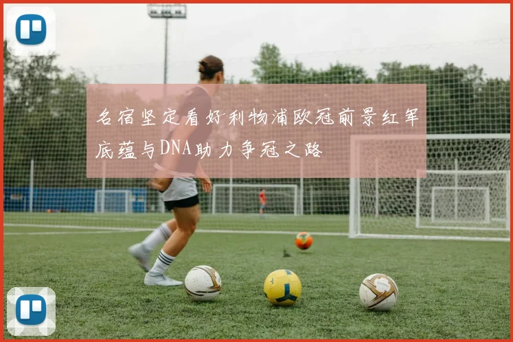 名宿坚定看好利物浦欧冠前景红军底蕴与DNA助力争冠之路