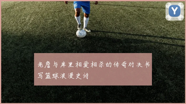 老詹与库里相爱相杀的传奇对决书写篮球浪漫史诗