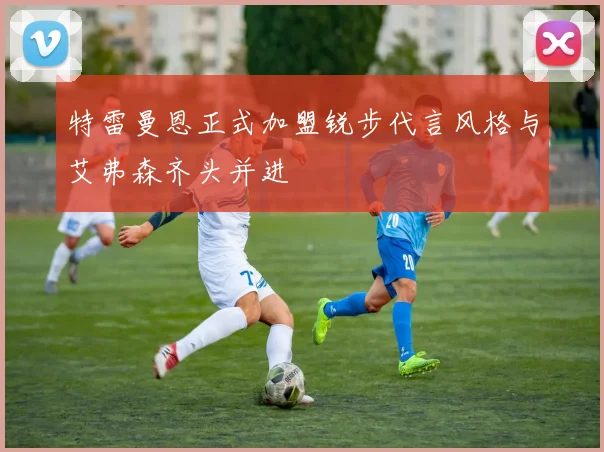 特雷曼恩正式加盟锐步代言风格与艾弗森齐头并进