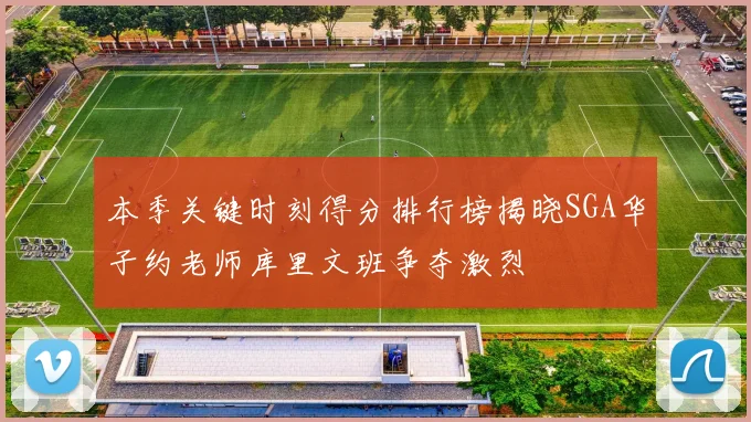 本季关键时刻得分排行榜揭晓SGA华子约老师库里文班争夺激烈