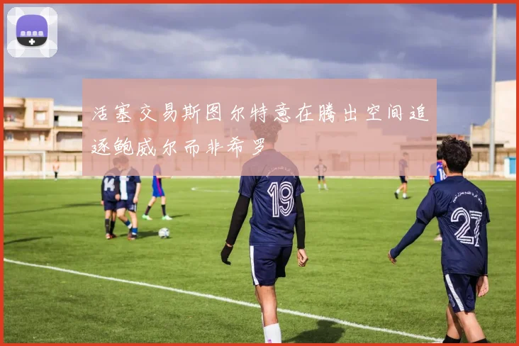 活塞交易斯图尔特意在腾出空间追逐鲍威尔而非希罗