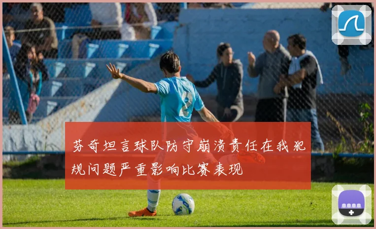 芬奇坦言球队防守崩溃责任在我犯规问题严重影响比赛表现