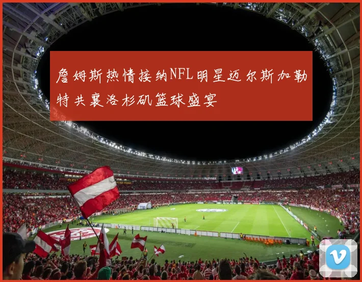 詹姆斯热情接纳NFL明星迈尔斯加勒特共襄洛杉矶篮球盛宴