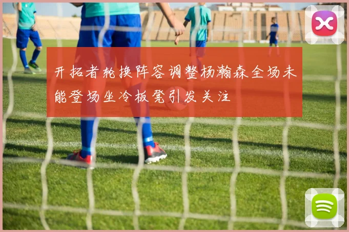 开拓者轮换阵容调整杨瀚森全场未能登场坐冷板凳引发关注