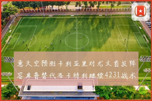 意天空预测卡利亚里对尤文首发阵容库普替代洛卡特利继续4231战术