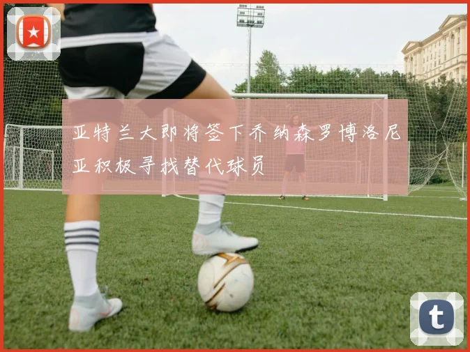 亚特兰大即将签下乔纳森罗博洛尼亚积极寻找替代球员