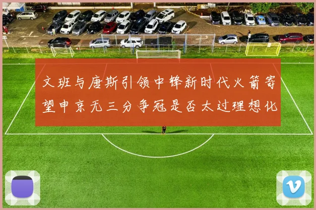 文班与唐斯引领中锋新时代火箭寄望申京无三分争冠是否太过理想化