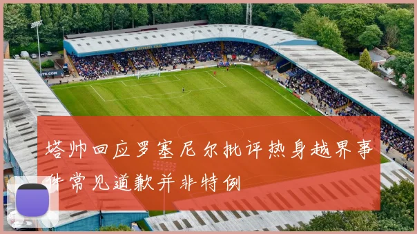 塔帅回应罗塞尼尔批评热身越界事件常见道歉并非特例
