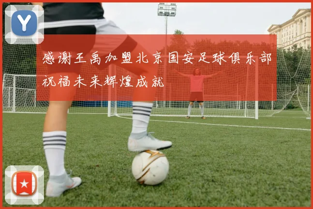感谢王禹加盟北京国安足球俱乐部祝福未来辉煌成就