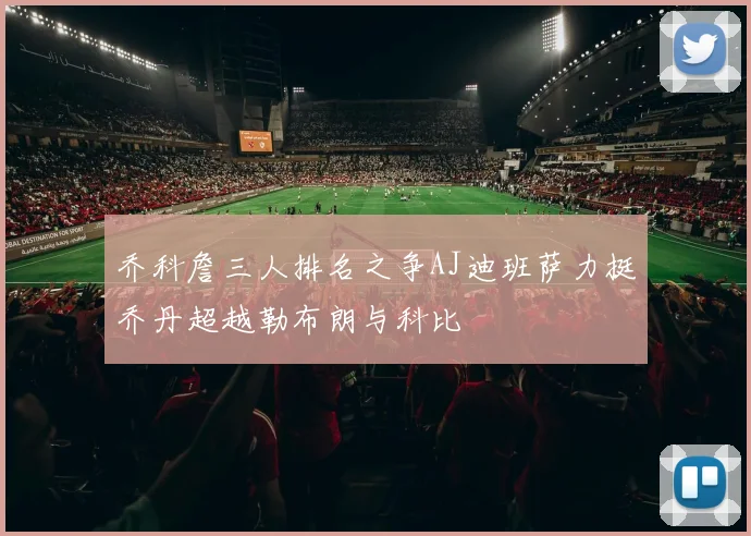 乔科詹三人排名之争AJ迪班萨力挺乔丹超越勒布朗与科比