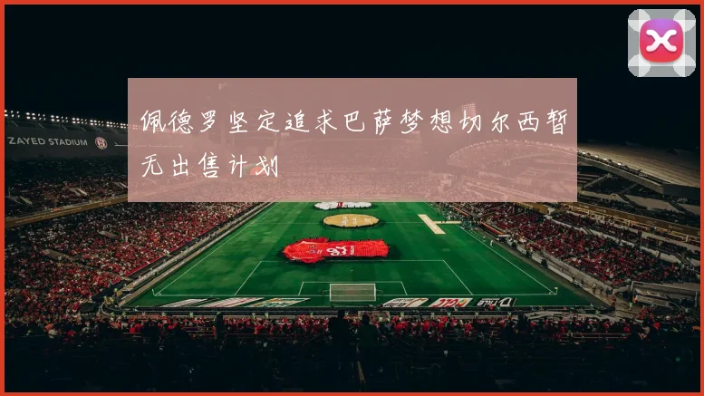 佩德罗坚定追求巴萨梦想切尔西暂无出售计划
