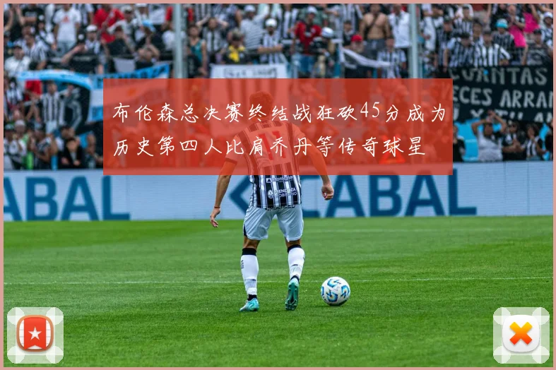 布伦森总决赛终结战狂砍45分成为历史第四人比肩乔丹等传奇球星