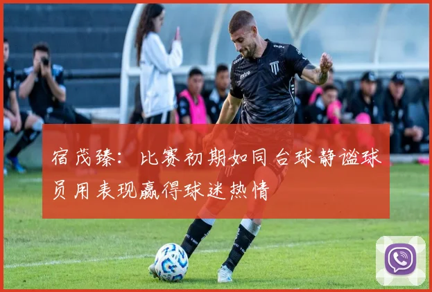 宿茂臻：比赛初期如同台球静谧球员用表现赢得球迷热情