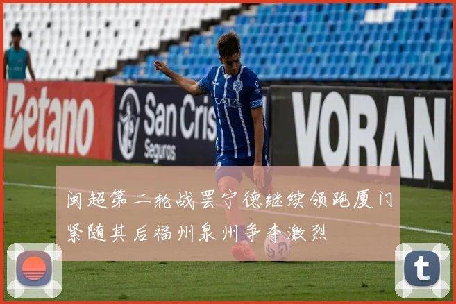 闽超第二轮战罢宁德继续领跑厦门紧随其后福州泉州争夺激烈