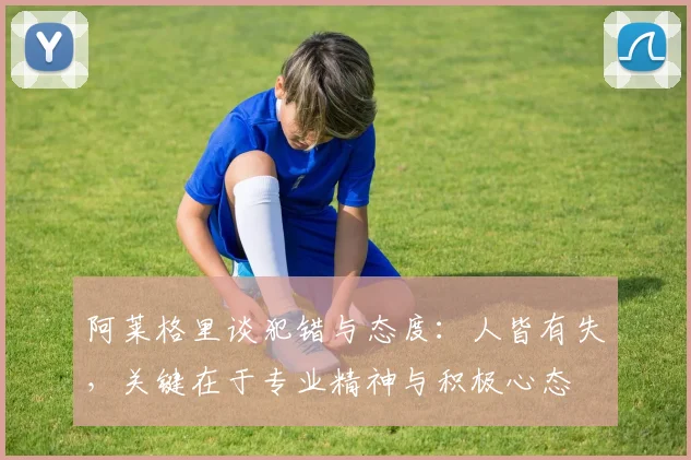 阿莱格里谈犯错与态度：人皆有失，关键在于专业精神与积极心态