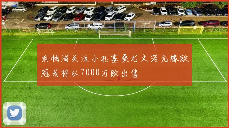 利物浦关注小孔塞桑尤文若无缘欧冠或将以7000万欧出售