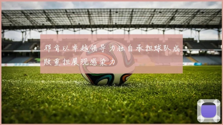 邓肯以卓越领导力独自承担球队成败重担展现感染力