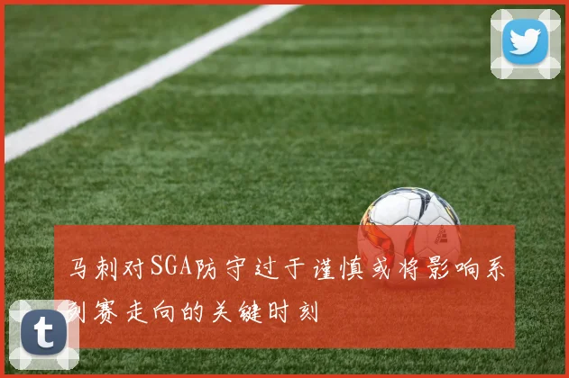 马刺对SGA防守过于谨慎或将影响系列赛走向的关键时刻