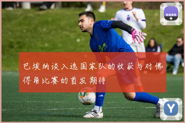 巴埃纳谈入选国家队的收获与对佛得角比赛的首发期待